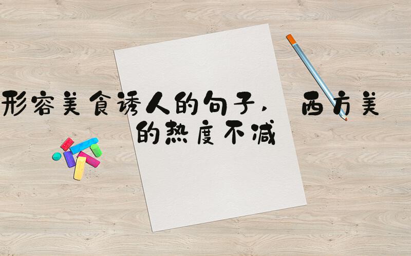 形容美食诱人的句子  西方美食的热度不减 